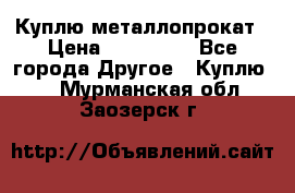 Куплю металлопрокат › Цена ­ 800 000 - Все города Другое » Куплю   . Мурманская обл.,Заозерск г.